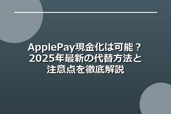 Apple Pay現金化は可能？2025年最新の代替方法と注意点を徹底解説