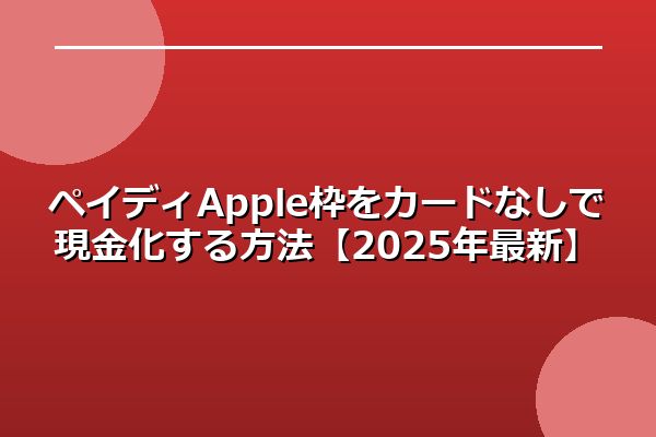 ペイディApple枠をカードなしで現金化する方法【2025年最新】