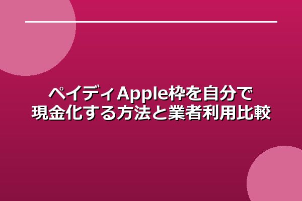 ペイディApple枠を自分で現金化する方法と業者利用比較