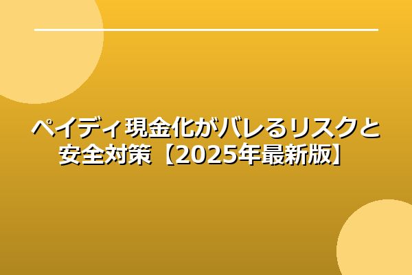 ペイディ現金化がバレるリスクと安全対策【2025年最新版】