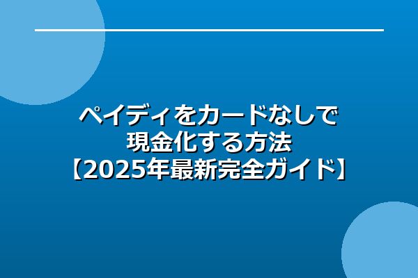 ペイディをカードなしで現金化する方法【2025年最新完全ガイド】