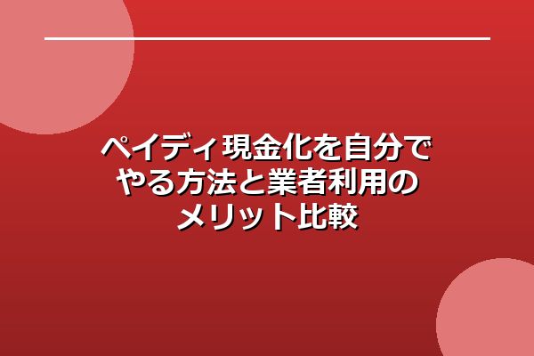 ペイディ現金化を自分でやる方法と業者利用のメリット比較